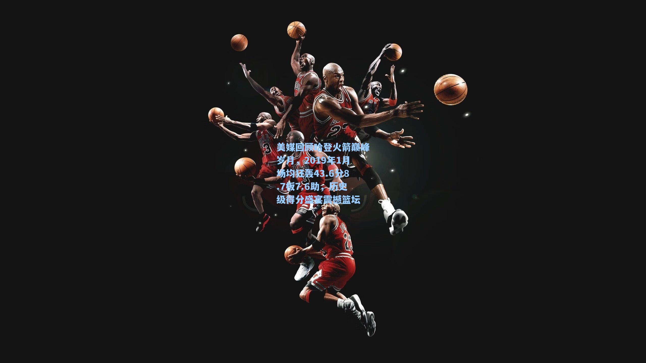 美媒回顾哈登火箭巅峰岁月，2019年1月场均狂轰43.6分8.7板7.6助，历史级得分盛宴震撼篮坛