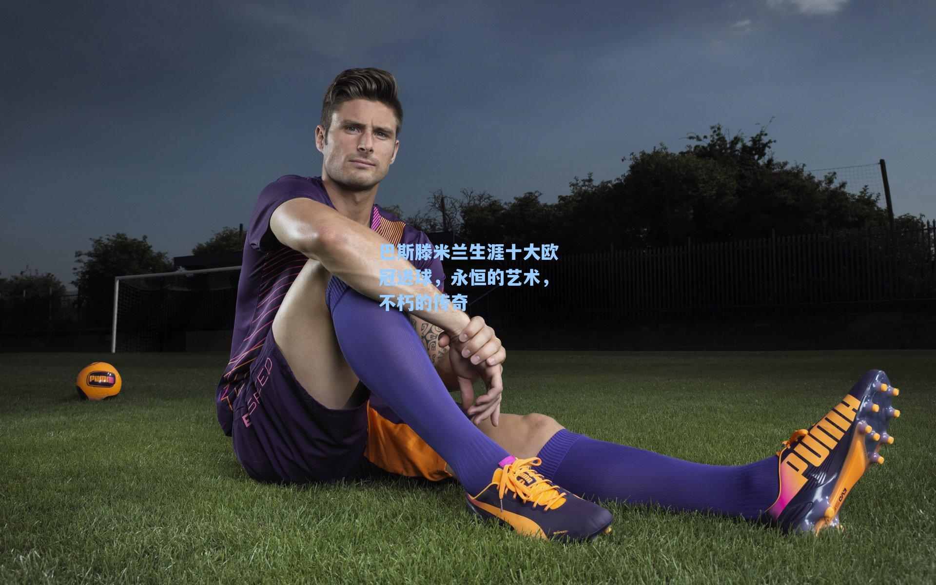 巴斯滕米兰生涯十大欧冠进球，永恒的艺术，不朽的传奇