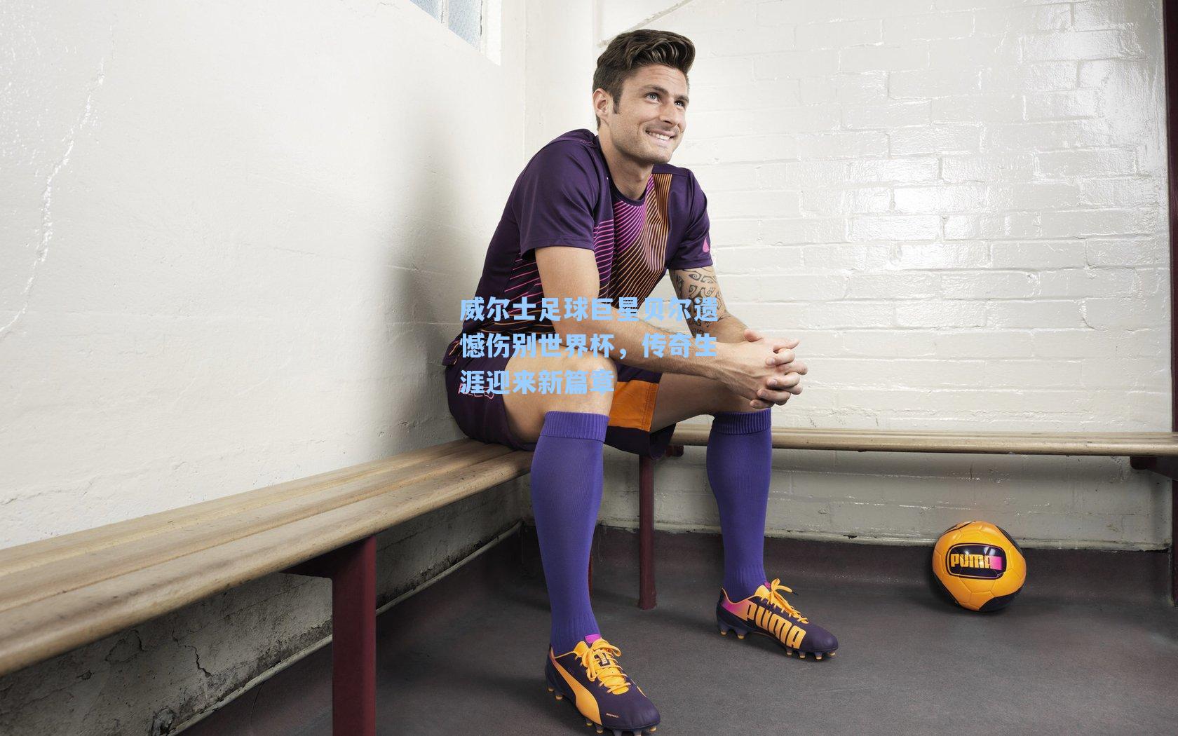 威尔士足球巨星贝尔遗憾伤别世界杯,传奇生涯迎来新篇章