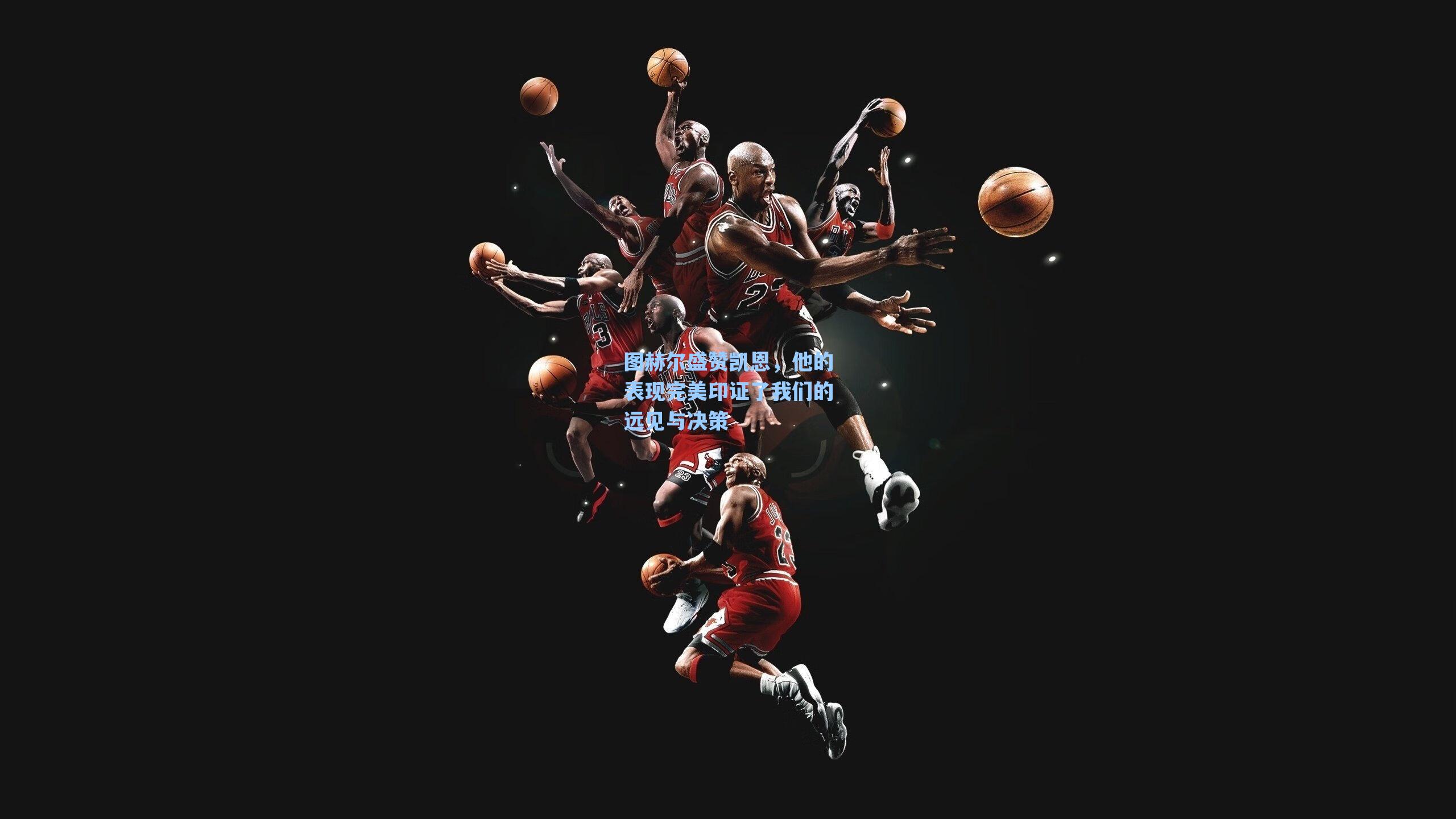 图赫尔盛赞凯恩，他的表现完美印证了我们的远见与决策