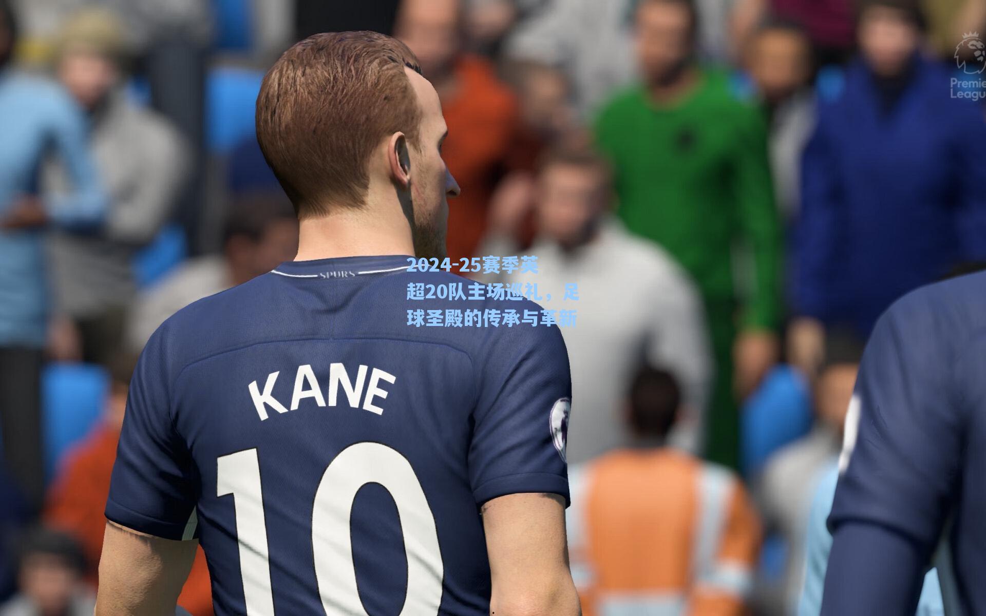2024-25赛季英超20队主场巡礼,足球圣殿的传承与革新