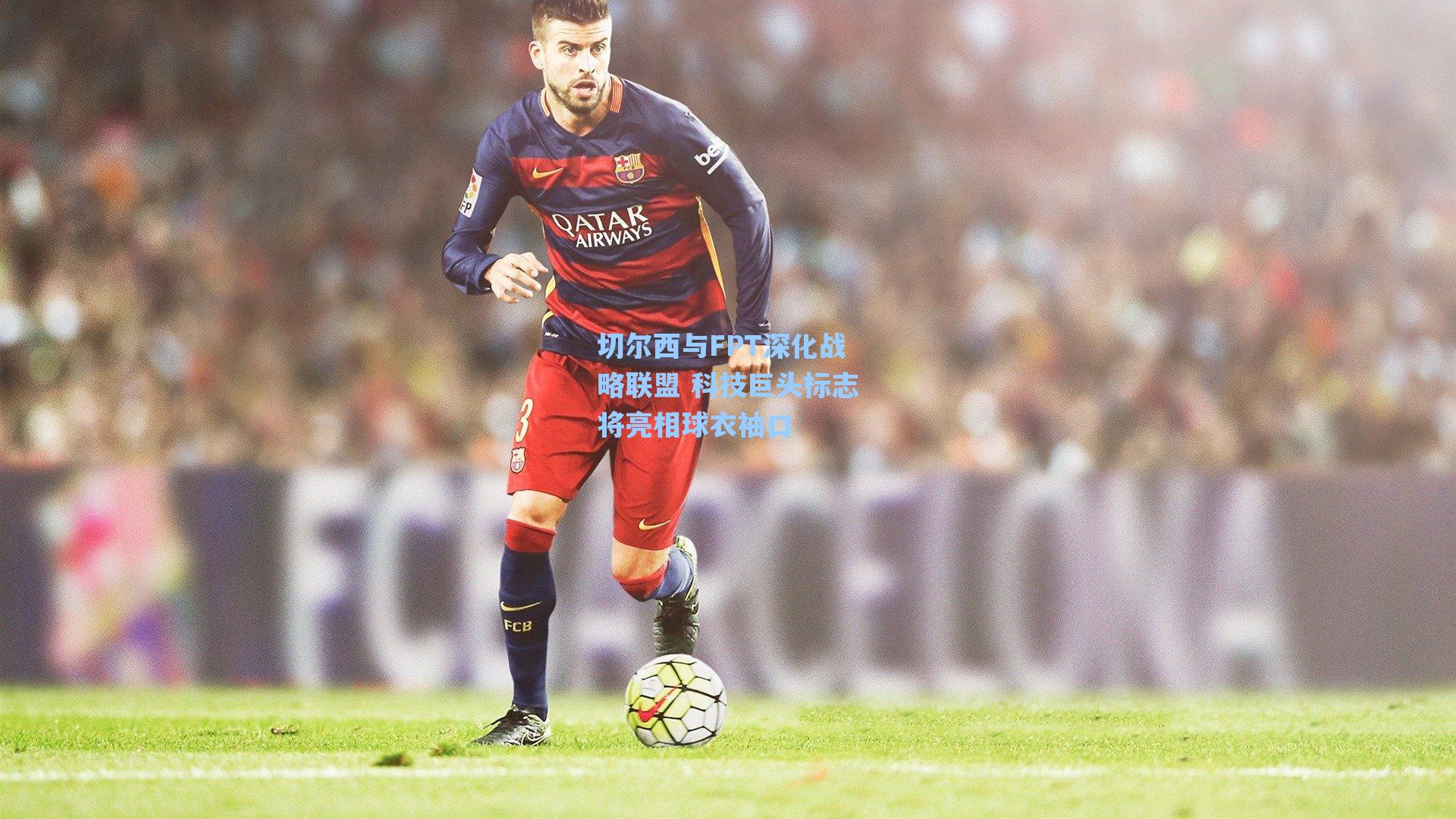 切尔西与FPT深化战略联盟 科技巨头标志将亮相球衣袖口