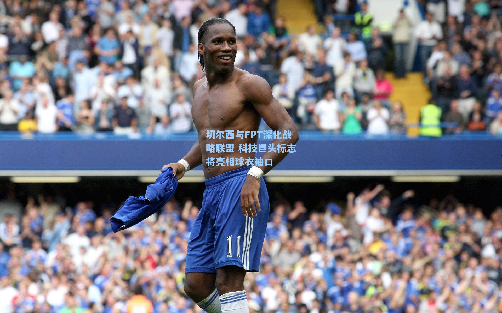 切尔西与FPT深化战略联盟 科技巨头标志将亮相球衣袖口