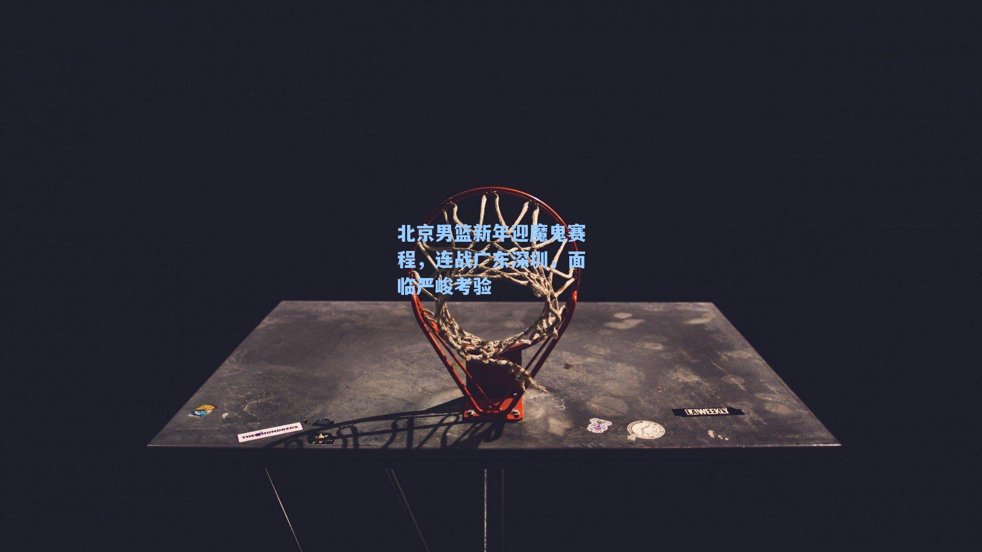 北京男篮新年迎魔鬼赛程，连战广东深圳，面临严峻考验
