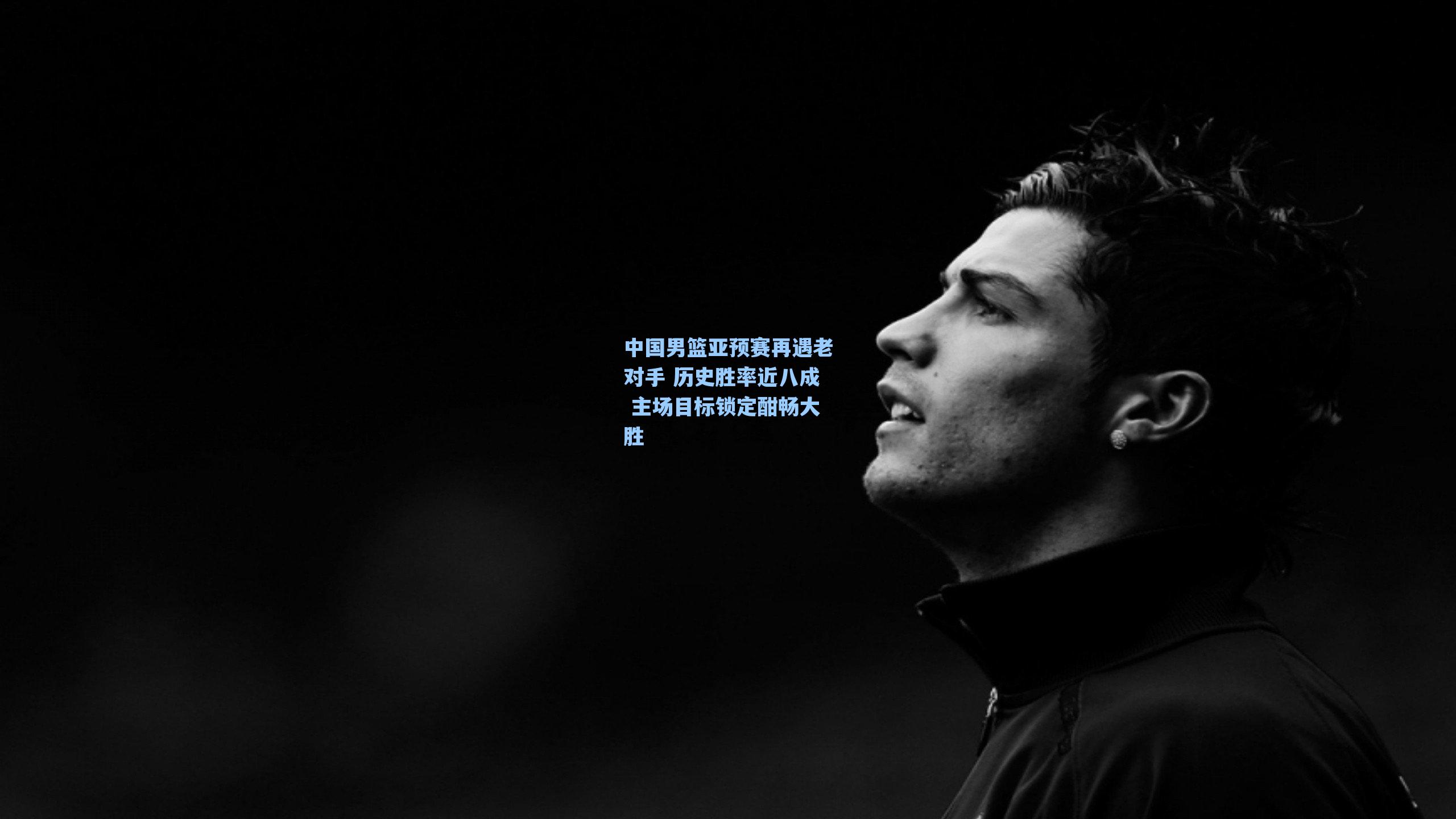 中国男篮亚预赛再遇老对手 历史胜率近八成 主场目标锁定酣畅大胜