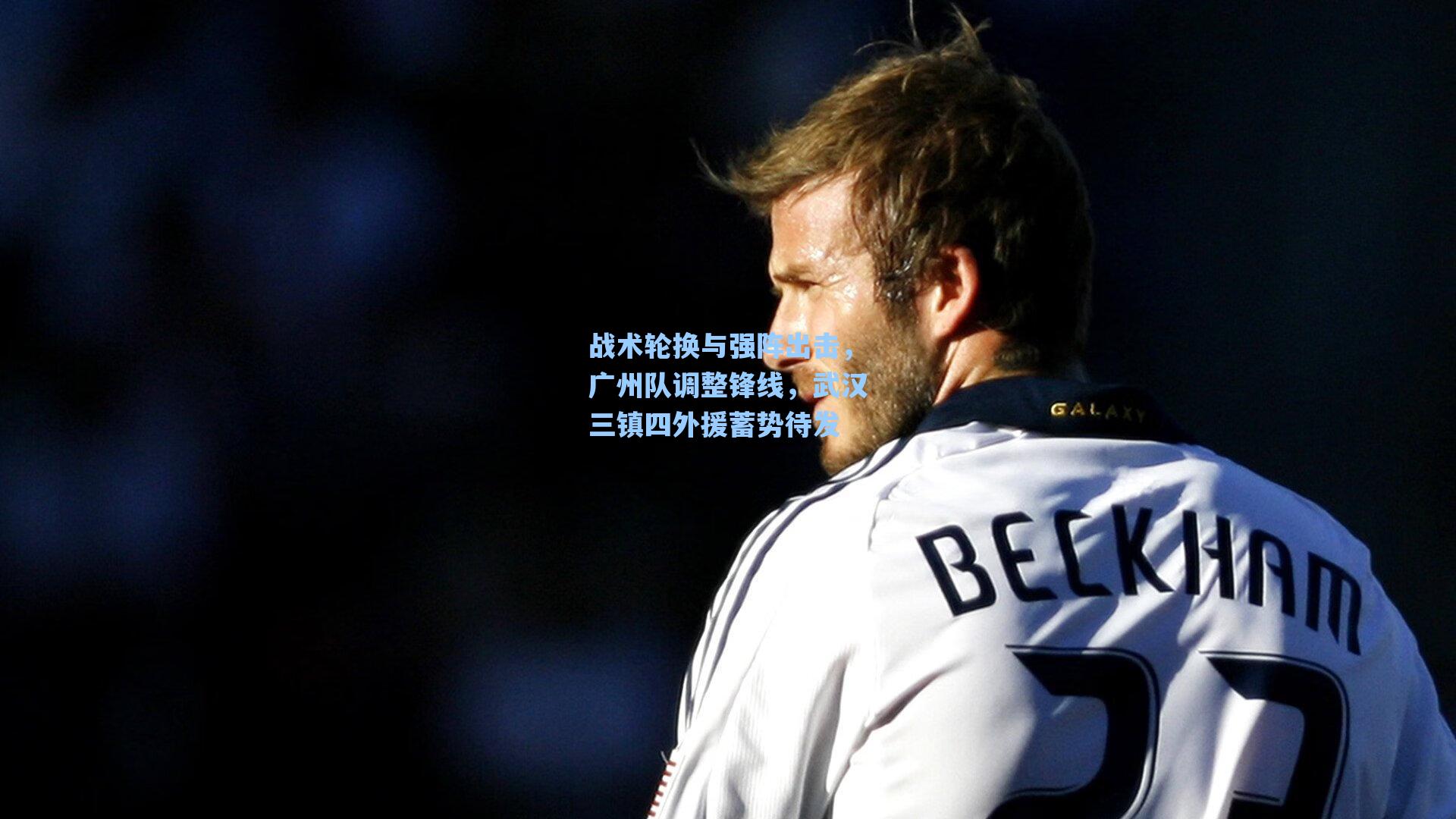 战术轮换与强阵出击，广州队调整锋线，武汉三镇四外援蓄势待发