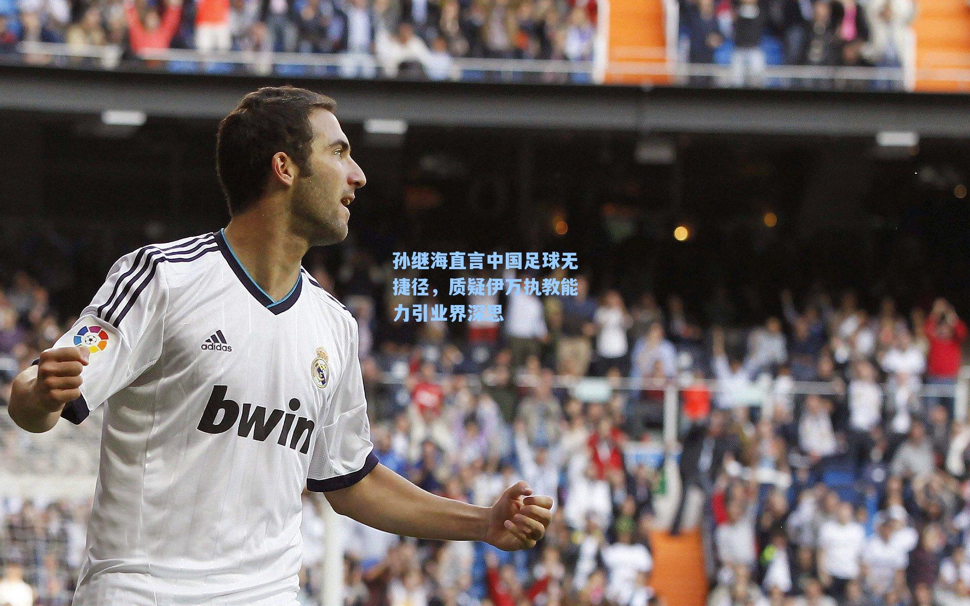 孙继海直言中国足球无捷径，质疑伊万执教能力引业界深思