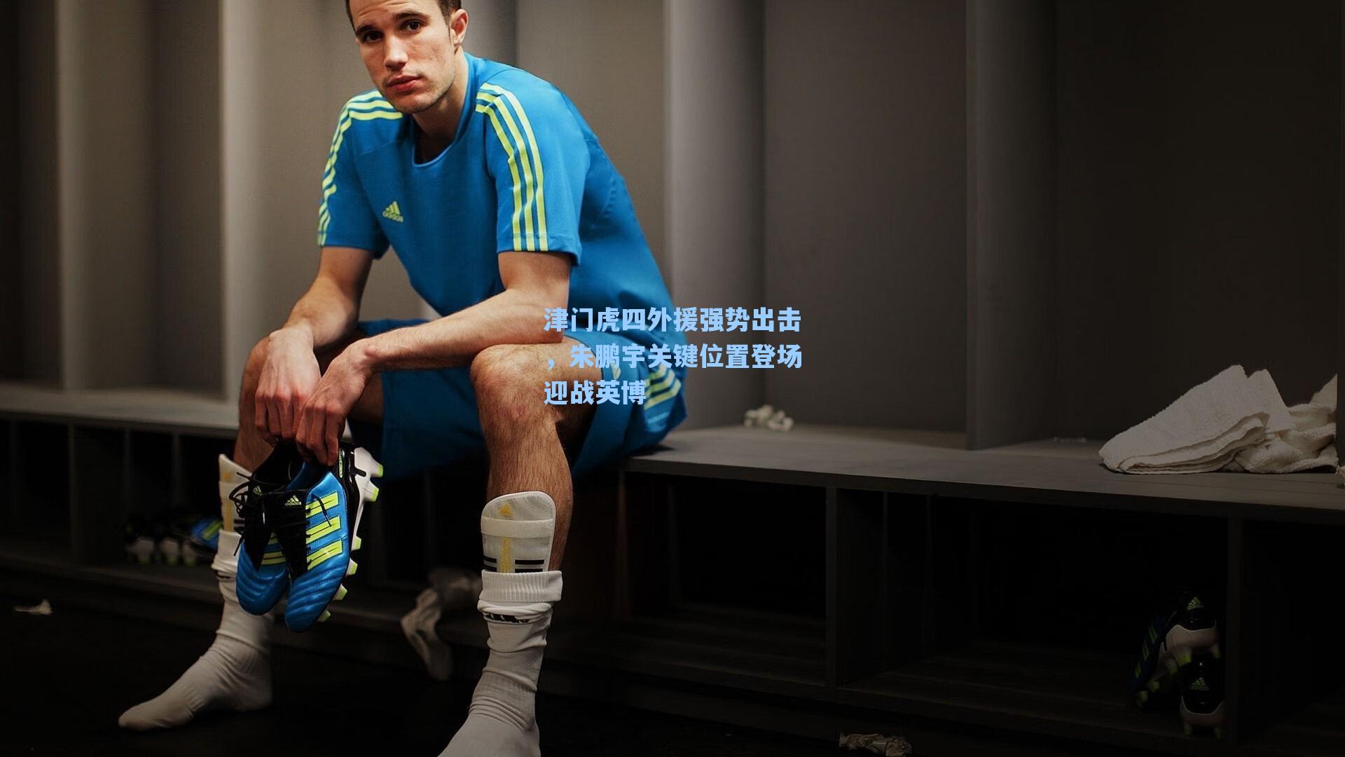 津门虎四外援强势出击,朱鹏宇关键位置登场迎战英博