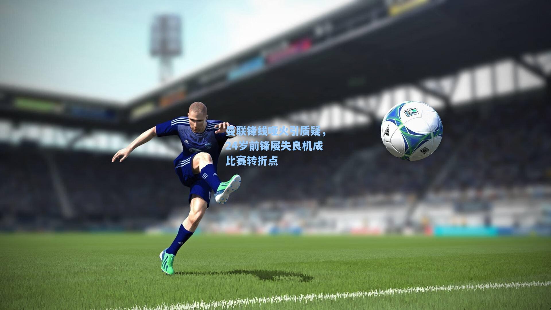 曼联锋线哑火引质疑，24岁前锋屡失良机成比赛转折点