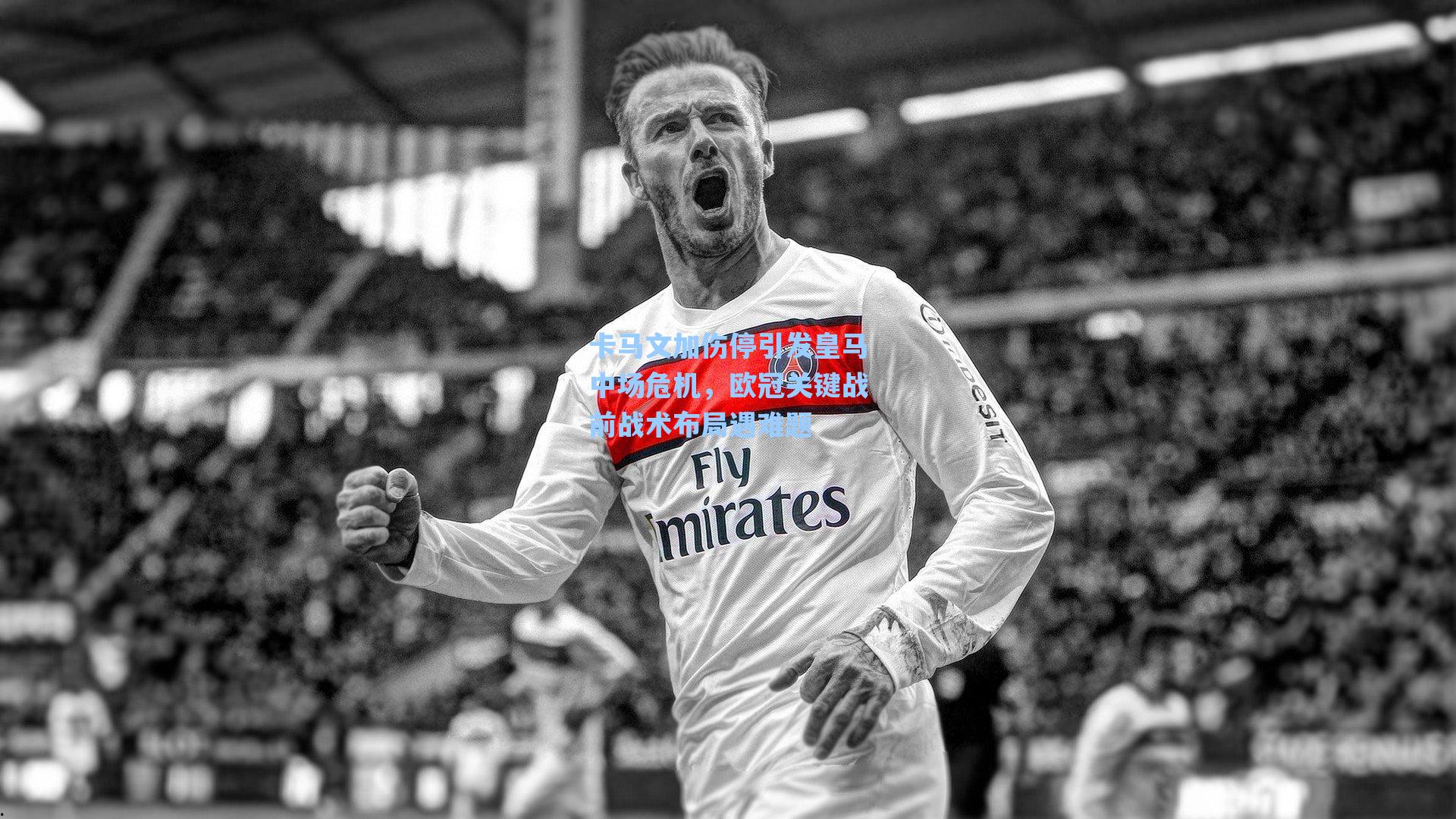 卡马文加伤停引发皇马中场危机，欧冠关键战前战术布局遇难题